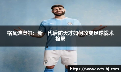 格瓦迪奥尔：新一代后防天才如何改变足球战术格局